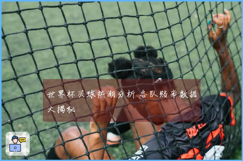 世界杯买球热潮分析 各队赔率数据大揭秘