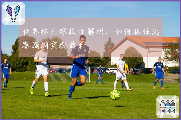 世界杯让球投注解析：如何抓住比赛漏洞实现盈利